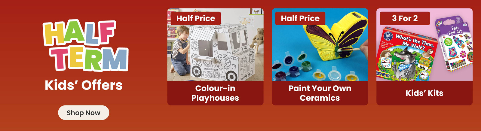 Three Half term offers; A boy sitting next to a partly coloured illustrated white cardboard donut van, with a half price badge and colour-in playhouses title; A ceramic butterfly money box, hand painted by a child, with small paint pots around it, with a half price badge and paint your own ceramics title; a selection of stickers, stars, cats and monsters, with a half price badge and stickers title. A shop now button that leads to all half term kids offers.